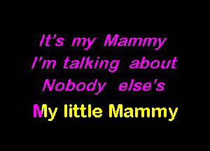 It's my Mammy
I'm talking about

Nobody else's
My little Mammy