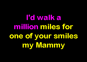 I'd walk a
million miles for

one of your smiles
my Mammy