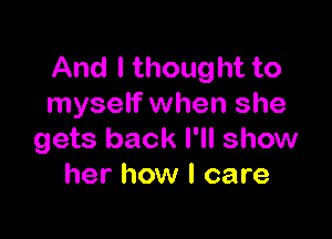 And I thought to
myself when she

gets back I'll show
her how I care