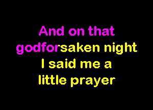 And on that
godforsaken night

I said me a
little prayer