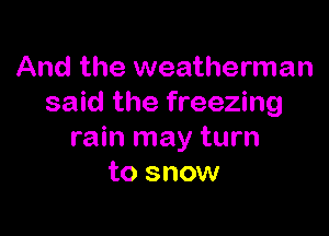 And the weatherman
said the freezing

rain may turn
to snow