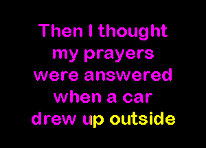Thenlthought
my prayers

were answered
when a car
drew up outside