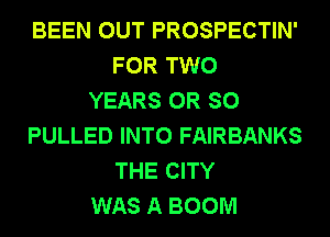 BEEN OUT PROSPECTIN'
FOR TWO
YEARS 0R SO
PULLED INTO FAIRBANKS
THE CITY
WAS A BOOM