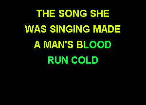 THE SONG SHE
WAS SINGING MADE
A MAN'S BLOOD

RUN COLD