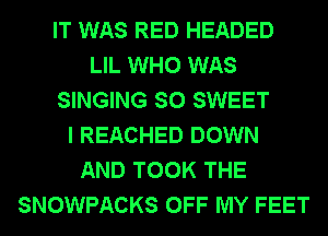 IT WAS RED HEADED
LIL WHO WAS
SINGING SO SWEET
I REACHED DOWN
AND TOOK THE
SNOWPACKS OFF MY FEET