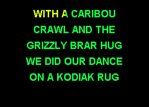 WITH A CARIBOU
CRAWL AND THE
GRIZZLY BRAR HUG
WE DID OUR DANCE
ON A KODIAK RUG

g