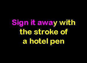 Sign it away with

the stroke of
a hotel pen