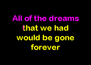 All of the dreams
that we had

would be gone
forever