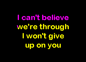 I can't believe
we're through

I won't give
up on you