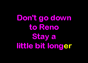Don't go down
to Reno

Stay a
little bit longer