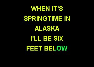 WHEN IT'S
SPRINGTIME IN
ALASKA

I'LL BE SIX
FEET BELOW