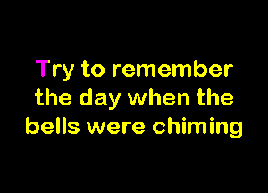 Try to remember

the day when the
bells were chiming