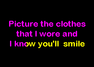 Picture the clothes

that I wore and
I know you'll smile