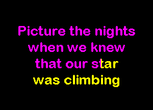 Picture the nights
when we knew

that our star
was climbing