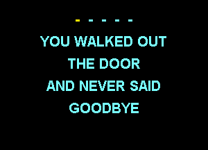YOU WALKED OUT
THE DOOR

AND NEVER SAID
GOODBYE
