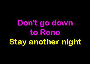 Don't go down

to Reno
Stay another night