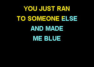 YOU JUST RAN
TO SOMEONE ELSE
AND MADE

ME BLUE