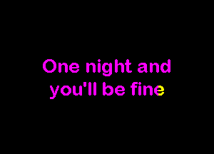 One night and

you'll be fine