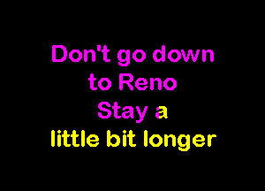 Don't go down
to Reno

Stay a
little bit longer