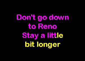 Don't go down
to Reno

Stay a little
bit longer