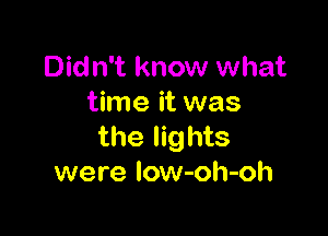 Didn't know what
time it was

the lights
were low-oh-oh