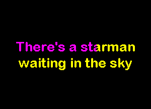 There's a starman

waiting in the sky