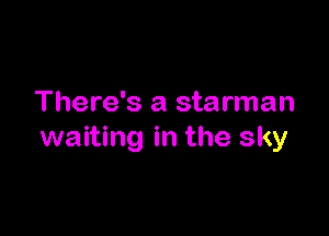 There's a starman

waiting in the sky