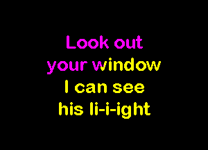 Lookout
your window

I can see
his li-i-ight