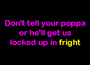 Don't tell your poppa

or he'll get us
locked up in fright