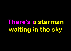 There's a starman

waiting in the sky