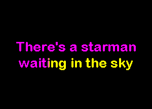 There's a starman

waiting in the sky