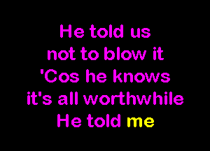 He told us
not to blow it

'Cos he knows
it's all worthwhile
He told me