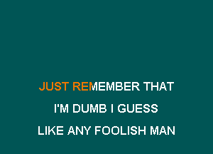 JUST REMEMBER THAT
I'M DUMB I GUESS
LIKE ANY FOOLISH MAN