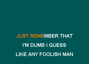 JUST REMEMBER THAT
I'M DUMB I GUESS
LIKE ANY FOOLISH MAN