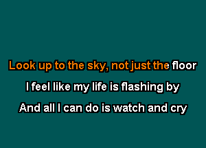 Look up to the sky, notjust the floor
lfeel like my life is flashing by

And all I can do is watch and cry