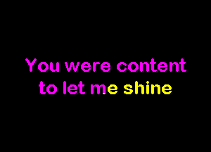 You were content

to let me shine