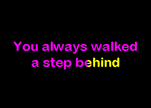 You always walked

a step behind