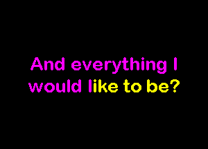 And everything I

would like to be?