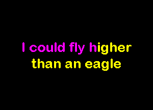 I could fly higher

than an eagle