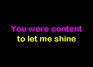 You were content

to let me shine