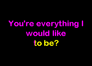 You're everything I

would like
to be?