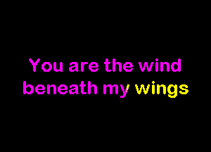You are the wind

beneath my wings