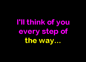 I'll think of you

every step of
the way...