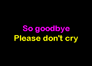 So goodbye

Please don't cry