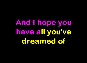 And I hope you

have all you've
dreamed of