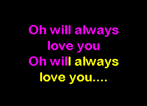 Oh will always
love you

Oh will always
love you....