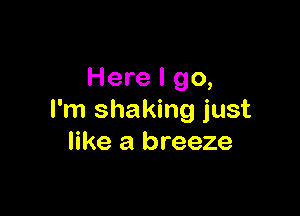 Here I go,

I'm shaking just
like a breeze