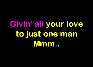 Givin' all your love

to just one man
Mmm..
