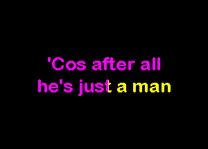'Cos after all

he's just a man