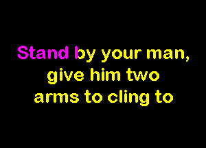 Stand by your man,

give him two
arms to cling to
